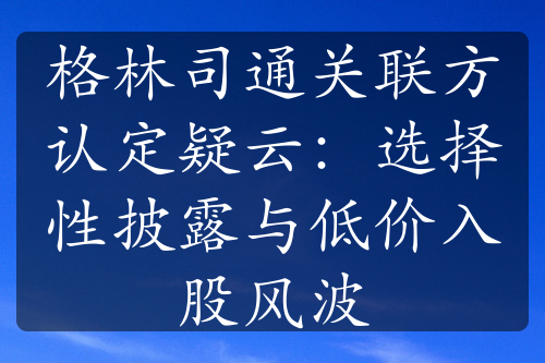 格林司通关联方认定疑云：选择性披露与低价入股风波