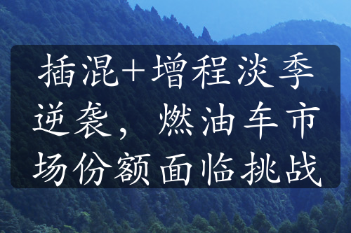 插混+增程淡季逆袭，燃油车市场份额面临挑战