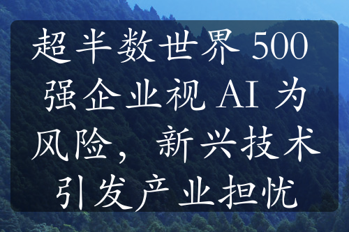 超半数世界 500 强企业视 AI 为风险，新兴技术引发产业担忧