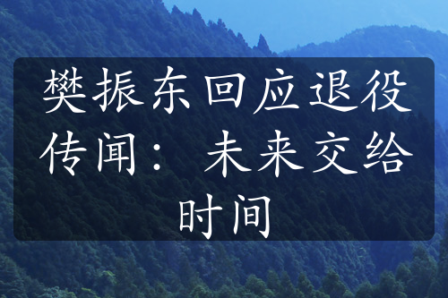 樊振东回应退役传闻：未来交给时间