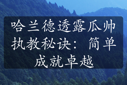 哈兰德透露瓜帅执教秘诀：简单成就卓越